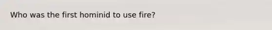 Who was the first hominid to use fire?