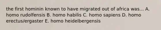 the first hominin known to have migrated out of africa was... A. homo rudolfensis B. <a href='https://www.questionai.com/knowledge/kG3hgw3hYa-homo-habilis' class='anchor-knowledge'>homo habilis</a> C. <a href='https://www.questionai.com/knowledge/k9aqcXDhxN-homo-sapiens' class='anchor-knowledge'>homo sapiens</a> D. <a href='https://www.questionai.com/knowledge/kI1ONx7LAC-homo-erectus' class='anchor-knowledge'>homo erectus</a>/ergaster E. homo heidelbergensis