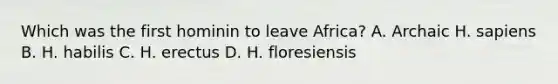Which was the first hominin to leave Africa? A. Archaic H. sapiens B. H. habilis C. H. erectus D. H. floresiensis