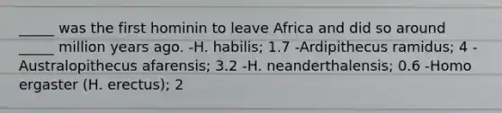 _____ was the first hominin to leave Africa and did so around _____ million years ago. -H. habilis; 1.7 -Ardipithecus ramidus; 4 -Australopithecus afarensis; 3.2 -H. neanderthalensis; 0.6 -Homo ergaster (H. erectus); 2