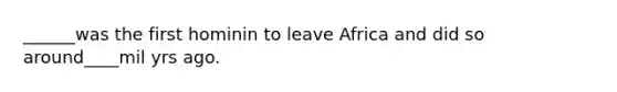 ______was the first hominin to leave Africa and did so around____mil yrs ago.