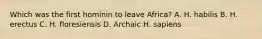 Which was the first hominin to leave Africa? A. H. habilis B. H. erectus C. H. floresiensis D. Archaic H. sapiens