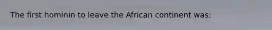 The first hominin to leave the African continent was: