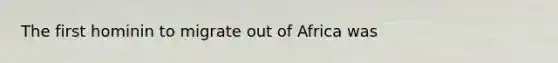 The first hominin to migrate out of Africa was