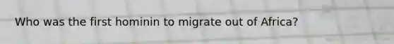 Who was the first hominin to migrate out of Africa?