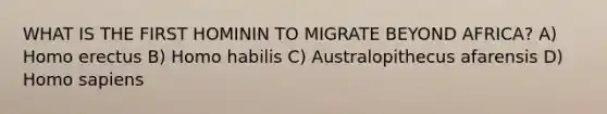 WHAT IS THE FIRST HOMININ TO MIGRATE BEYOND AFRICA? A) Homo erectus B) Homo habilis C) Australopithecus afarensis D) Homo sapiens