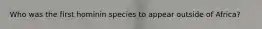 Who was the first hominin species to appear outside of Africa?