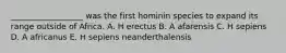 __________________ was the first hominin species to expand its range outside of Africa. A. H erectus B. A afarensis C. H sepiens D. A africanus E. H sepiens neanderthalensis