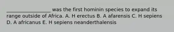 __________________ was the first hominin species to expand its range outside of Africa. A. H erectus B. A afarensis C. H sepiens D. A africanus E. H sepiens neanderthalensis