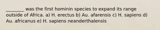 ________ was the first hominin species to expand its range outside of Africa. a) H. erectus b) Au. afarensis c) H. sapiens d) Au. africanus e) H. sapiens neanderthalensis