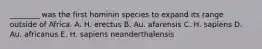 ________ was the first hominin species to expand its range outside of Africa. A. H. erectus B. Au. afarensis C. H. sapiens D. Au. africanus E. H. sapiens neanderthalensis