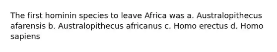 The first hominin species to leave Africa was a. Australopithecus afarensis b. Australopithecus africanus c. Homo erectus d. Homo sapiens