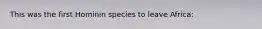 This was the first Hominin species to leave Africa: