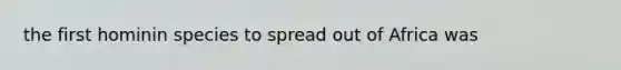 the first hominin species to spread out of Africa was