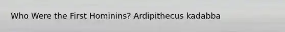 Who Were the First Hominins? Ardipithecus kadabba