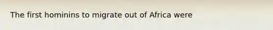 The first hominins to migrate out of Africa were