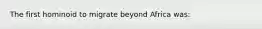The first hominoid to migrate beyond Africa was: