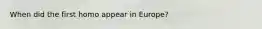 When did the first homo appear in Europe?