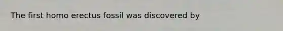 The first homo erectus fossil was discovered by