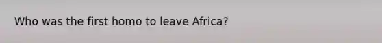 Who was the first homo to leave Africa?