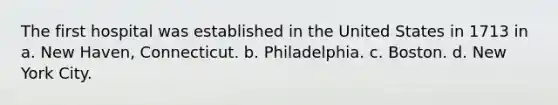 The first hospital was established in the United States in 1713 in a. New Haven, Connecticut. b. Philadelphia. c. Boston. d. New York City.