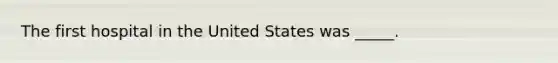 The first hospital in the United States was _____.