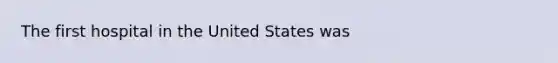 The first hospital in the United States was