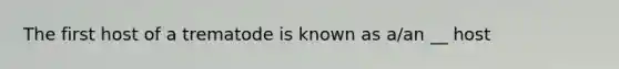 The first host of a trematode is known as a/an __ host