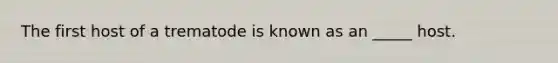 The first host of a trematode is known as an _____ host.