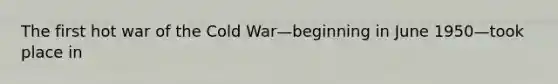 The first hot war of the Cold War—beginning in June 1950—took place in