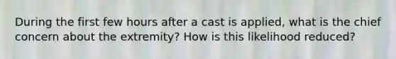 During the first few hours after a cast is applied, what is the chief concern about the extremity? How is this likelihood reduced?