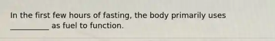 In the first few hours of fasting, the body primarily uses __________ as fuel to function.