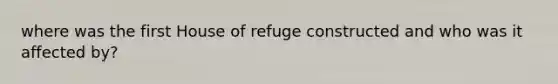 where was the first House of refuge constructed and who was it affected by?