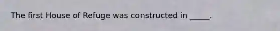The first House of Refuge was constructed in _____.