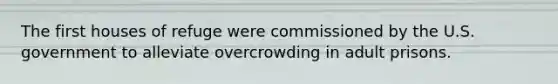 The first houses of refuge were commissioned by the U.S. government to alleviate overcrowding in adult prisons.