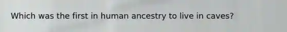 Which was the first in human ancestry to live in caves?