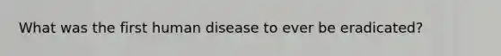 What was the first human disease to ever be eradicated?