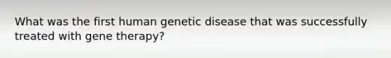 What was the first human genetic disease that was successfully treated with gene therapy?