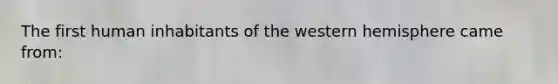 The first human inhabitants of the western hemisphere came from: