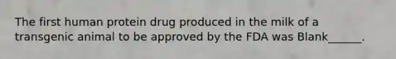 The first human protein drug produced in the milk of a transgenic animal to be approved by the FDA was Blank______.