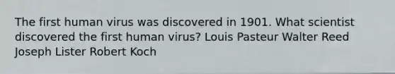 The first human virus was discovered in 1901. What scientist discovered the first human virus? Louis Pasteur Walter Reed Joseph Lister Robert Koch