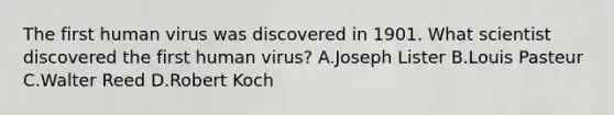 The first human virus was discovered in 1901. What scientist discovered the first human virus? A.Joseph Lister B.Louis Pasteur C.Walter Reed D.Robert Koch