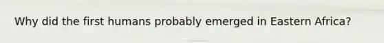 Why did the first humans probably emerged in Eastern Africa?