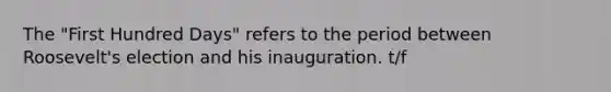 The "First Hundred Days" refers to the period between Roosevelt's election and his inauguration. t/f