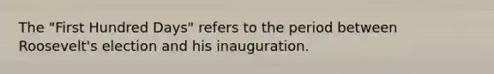 The "First Hundred Days" refers to the period between Roosevelt's election and his inauguration.