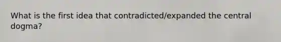 What is the first idea that contradicted/expanded the central dogma?