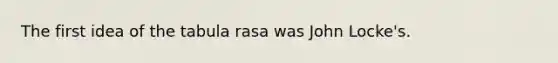 The first idea of the tabula rasa was John Locke's.​