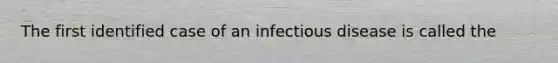 The first identified case of an infectious disease is called the