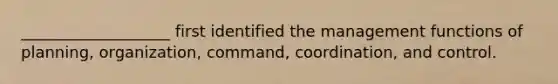 ___________________ first identified the management functions of planning, organization, command, coordination, and control.