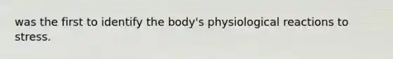 was the first to identify the body's physiological reactions to stress.